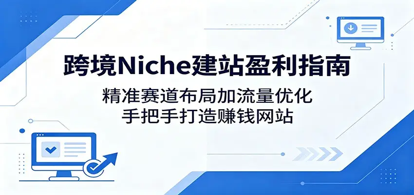 跨境Niche建站盈利指南:精准赛道布局加流量优化,手把手打造赚钱网站选优云网创选优云网创