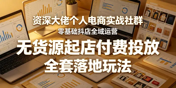 资深大佬个人电商实战社群，零基础抖店全域运营，无货源起店付费投放，全套落地玩法选优云网创选优云网创