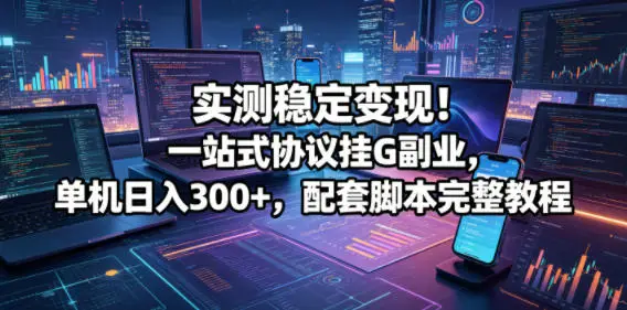 实测稳定变现!一站式协议挂G副业,单机日入300+,配套脚本完整教程【揭秘】选优云网创选优云网创
