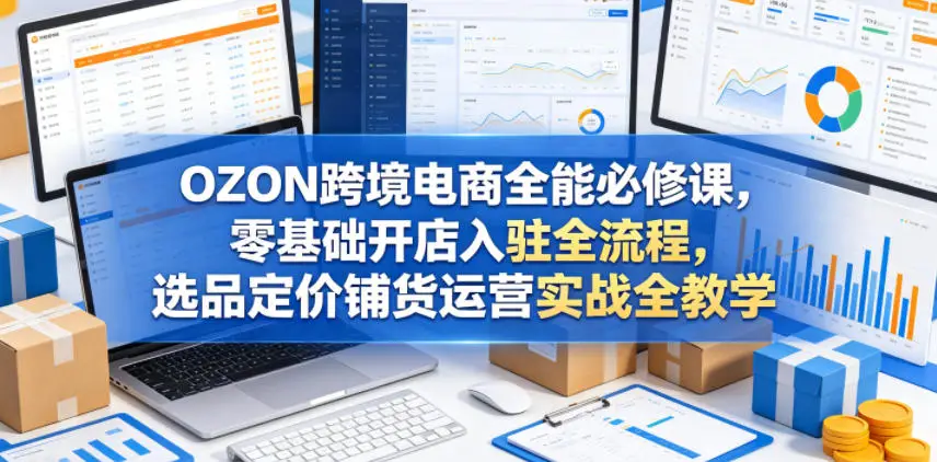 OZON跨境电商全能必修课,零基础开店入驻全流程,选品定价铺货运营实战全教学选优云网创选优云网创
