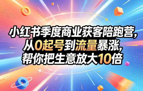 小红书季度商业获客陪跑营,从0起号到流量暴涨,帮你把生意放大10倍选优云网创选优云网创