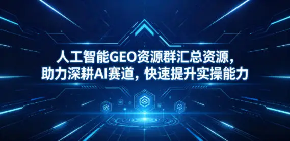人工智能GEO资源群汇总资源,助力深耕AI赛道,快速提升实操能力选优云网创选优云网创