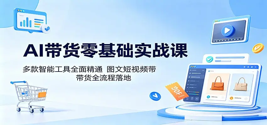 AI带货零基础实战课：多款智能工具全面精通，图文短视频带货全流程落地选优云网创选优云网创