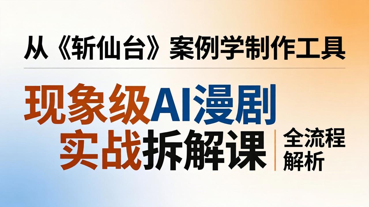 现象级AI漫剧实战拆解课:从《斩仙台》案例学制作工具,漫剧版仿真人版全流程解析选优云网创选优云网创