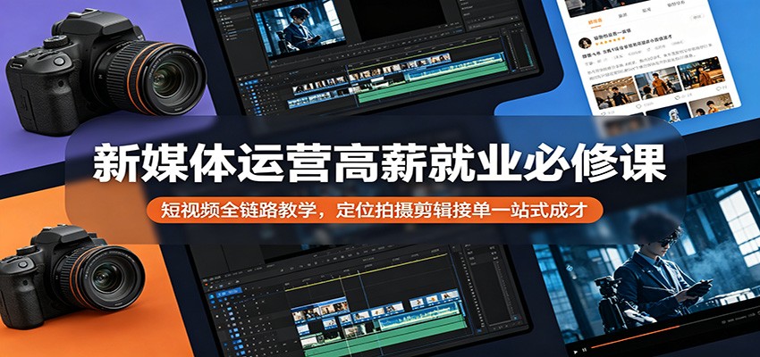 新媒体运营高薪就业必修课：短视频全链路教学，定位拍摄剪辑接单一站式成才选优云网创选优云网创