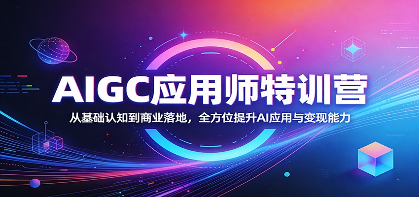 AIGC应用师特训营:从基础认知到商业落地,全方位提升AI应用与变现能力选优云网创选优云网创