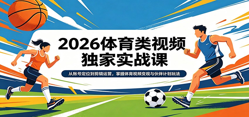 2026体育类视频独家实战课:从账号定位到剪辑运营,掌握体育视频变现与伙伴计划玩法选优云网创选优云网创