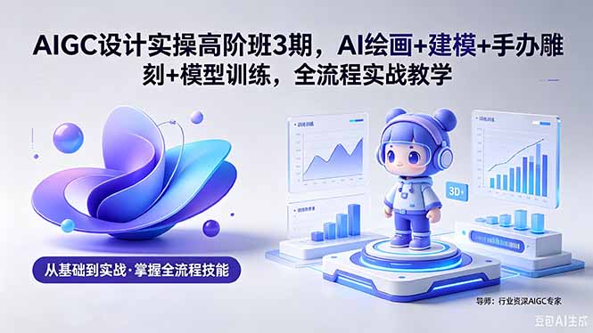 AIGC 设计实操高阶班3期，AI绘画+建模+手办雕刻+模型训练，全流程实战教学(附软件+素材选优云网创选优云网创