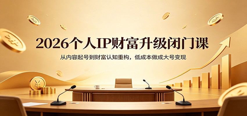 2026个人IP财富升级闭门课:从内容起号到财富认知重构,低成本做成大号变现选优云网创选优云网创