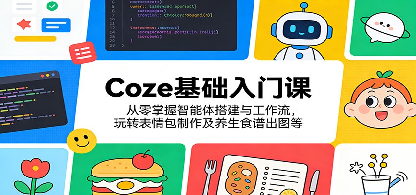 Coze基础入门课:从零掌握智能体搭建与工作流,玩转表情包制作及养生食谱出图等选优云网创选优云网创