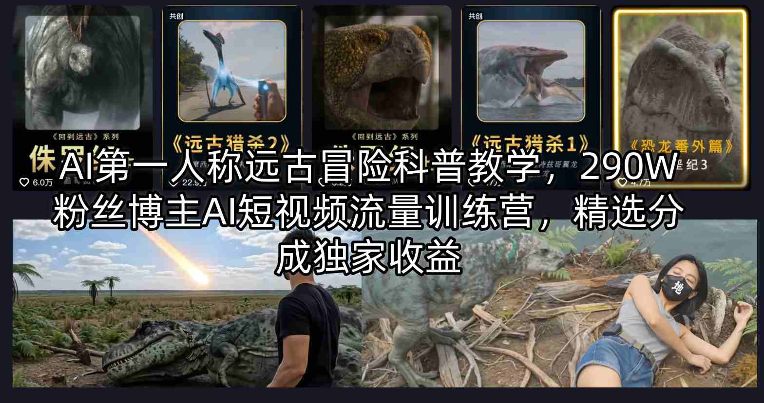 AI第一人称远古冒险科普教学,290W粉丝博主AI短视频流量训练营,精选分成独家收益选优云网创选优云网创