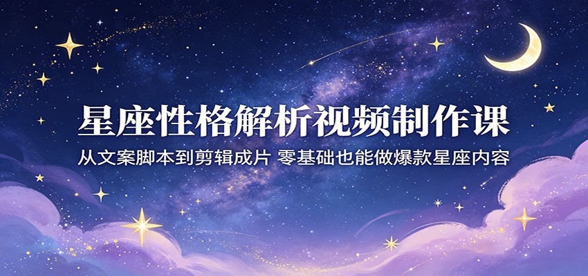星座性格解析视频制作课：从文案脚本到剪辑成片，零基础也能做爆款星座内容选优云网创选优云网创