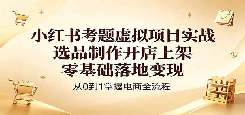 小红书考题虚拟项目实战:选品制作开店上架,零基础落地变现选优云网创选优云网创