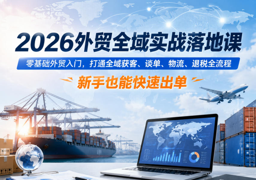 2026外贸全域实战落地课，零基础外贸入门，打通全域获客、谈单、物流、退税全流程，新手也能快速出单选优云网创选优云网创