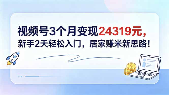 视频号3个月变现24319元，新手2天轻松入门，居家赚米新思路！选优云网创选优云网创