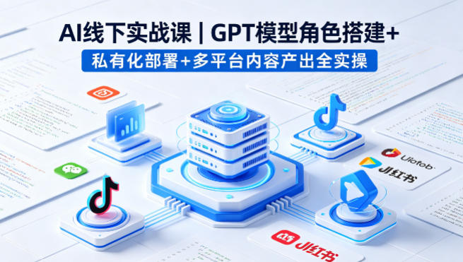 AI线下实战课,GPT模型角色搭建+私有化部署+多平台内容产出全实操选优云网创选优云网创