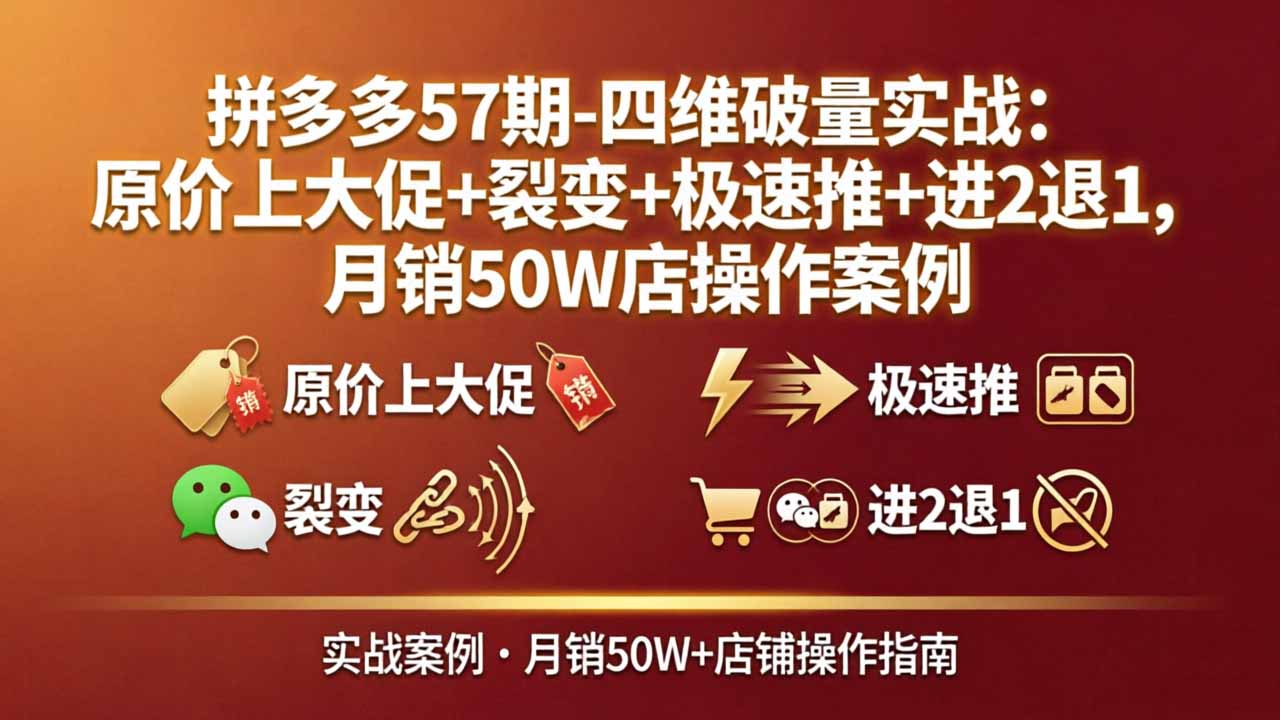 拼多多57期-四维破量实战：原价上大促+裂变+极速推+进2退1，月销50W店操作案例选优云网创选优云网创