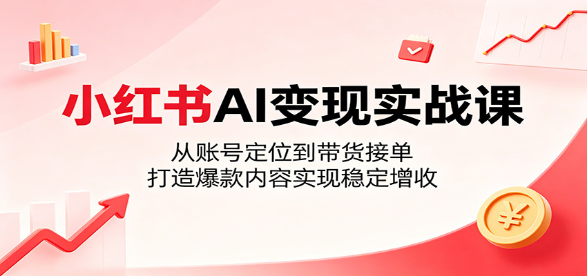小红书AI变现实战课:从账号定位到带货接单,打造爆款内容实现稳定增收选优云网创选优云网创