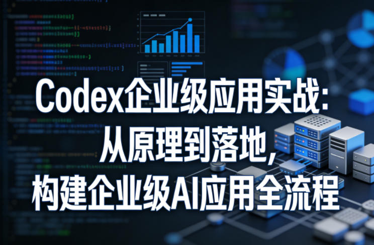 Codex企业级应用实战：从原理到落地，构建企业级AI应用全流程选优云网创选优云网创