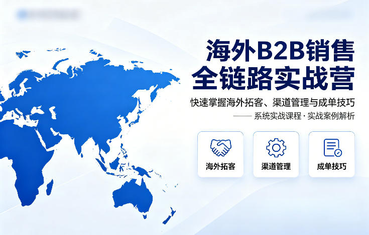 海外B2B销售全链路实战营,快速掌握海外拓客、渠道管理与成单技巧选优云网创选优云网创
