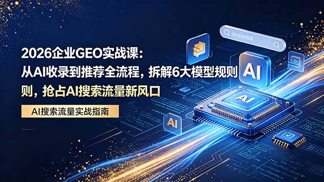 2026 企业GEO实战课：从AI收录到推荐全流程，拆解6大模型规则，抢占 AI 搜索流量新风口选优云网创选优云网创