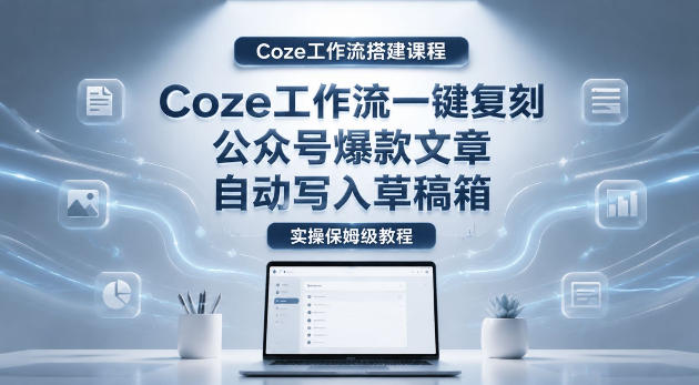 【Coze工作流搭建实操教程】coze工作流一键复刻公众号爆款文章,自动写入草稿箱!全流程保姆级教学选优云网创选优云网创