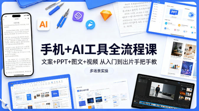 手机+AI工具全流程课，文案+PPT+图文+视频，从入门到出片手把手教，多场景实操选优云网创选优云网创