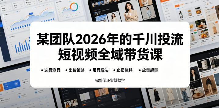 某团队2026年的千川投流短视频全域带货课，从选品测品、吊品玩法、止损控耗到放量起量，完整闭环实战教学选优云网创选优云网创