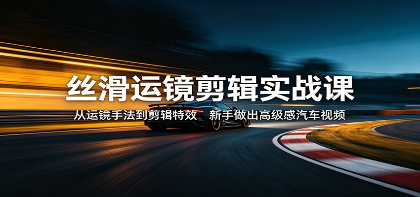 丝滑运镜剪辑实战课:从运镜手法到剪辑特效,新手做出高级感汽车视频选优云网创选优云网创