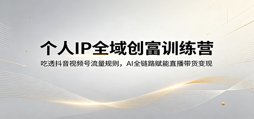 个人IP全域创富训练营:吃透抖音视频号流量规则,AI全链路赋能直播带货变现选优云网创选优云网创