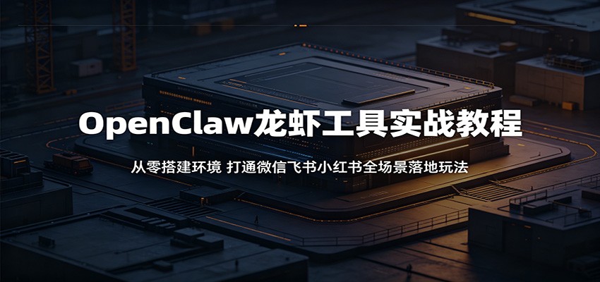 OpenClaw龙虾工具实战教程:从零搭建环境,打通微信飞书小红书全场景落地玩法选优云网创选优云网创