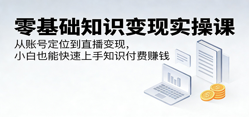 零基础知识变现实操课：从账号定位到直播变现，小白也能快速上手知识付费赚钱选优云网创选优云网创