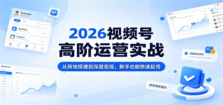 2026视频号高阶运营实战:从阵地搭建到深度变现,新手也能快速起号选优云网创选优云网创