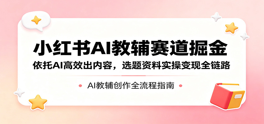 小红书AI教辅赛道掘金：依托AI高效出内容，选题资料实操变现全链路选优云网创选优云网创