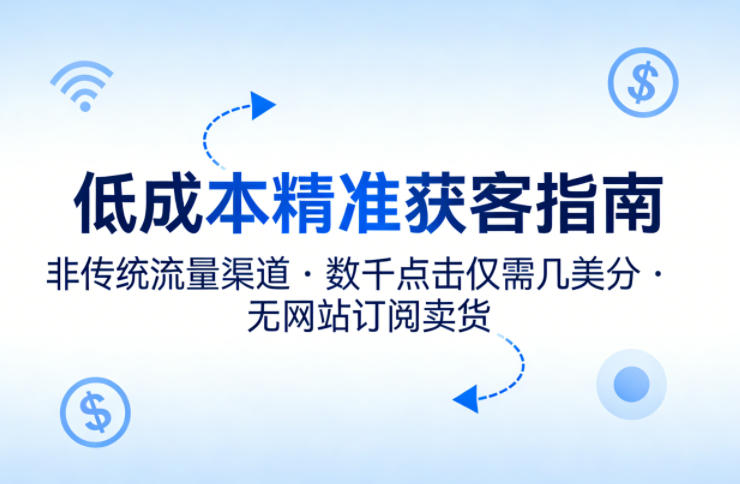 低成本精准获客指南，用非传统流量渠道，实现数千点击仅需几美分，不用网站也能搞订阅卖货选优云网创选优云网创