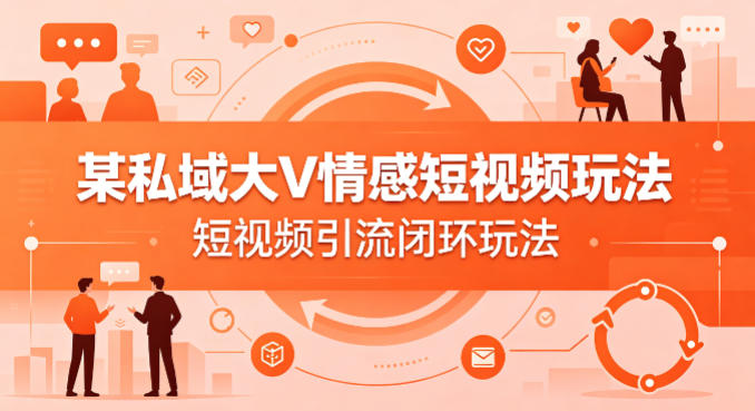 某私域大V情感短视频玩法,短视频引流闭环玩法选优云网创选优云网创