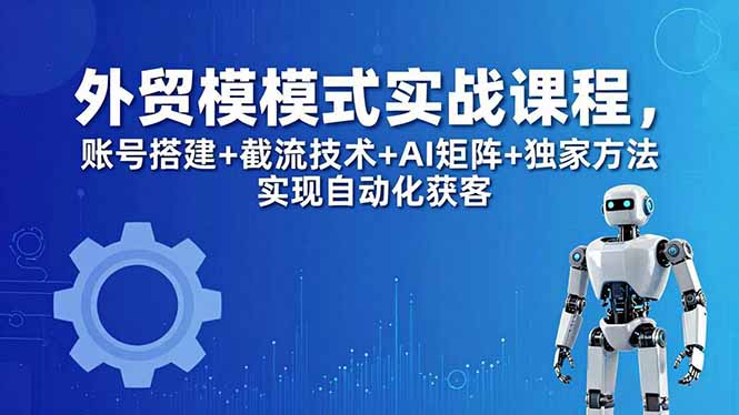 外贸新模式实战课程-更新5月，账号搭建+截流技术+AI矩阵+独家方法实现自动化获客选优云网创选优云网创