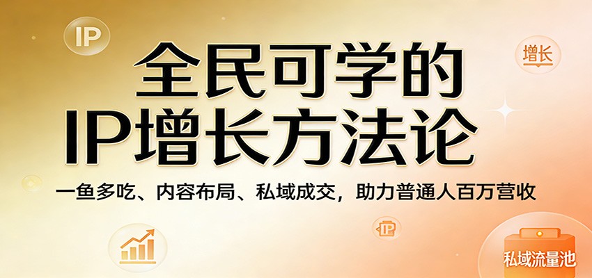 全民可学的IP增长方法论:一鱼多吃、内容布局、私域成交,助力普通人百万营收选优云网创选优云网创