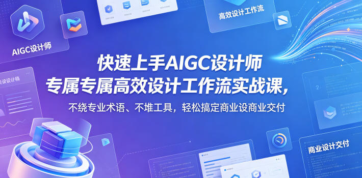 快速上手AIGC设计师专属高效设计工作流实战课,不绕专业术语、不堆工具,轻松搞定商业设计交付选优云网创选优云网创