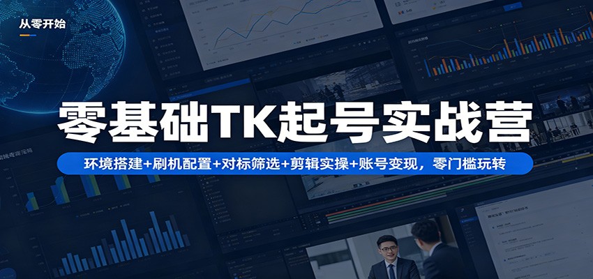 零基础TK起号实战营:环境搭建+ 刷机配置+对标筛选+剪辑实操+账号变现,零门槛玩转选优云网创选优云网创
