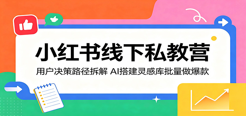小红书线下私教营:用户决策路径拆解,AI搭建灵感库批量做爆款选优云网创选优云网创