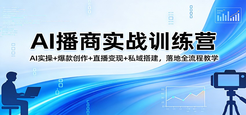 AI播商实战训练营：AI实操+爆款创作+直播变现+私域搭建，落地全流程教学选优云网创选优云网创