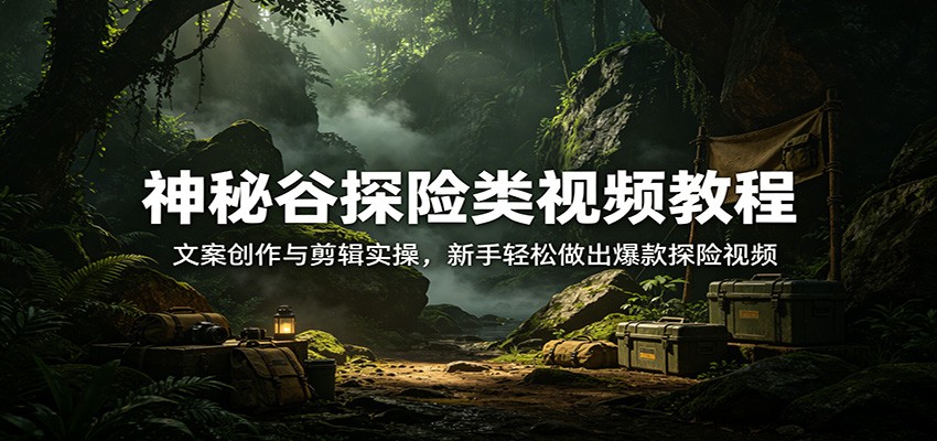 神秘谷探险类视频教程：文案创作与剪辑实操，新手轻松做出爆款探险视频选优云网创选优云网创