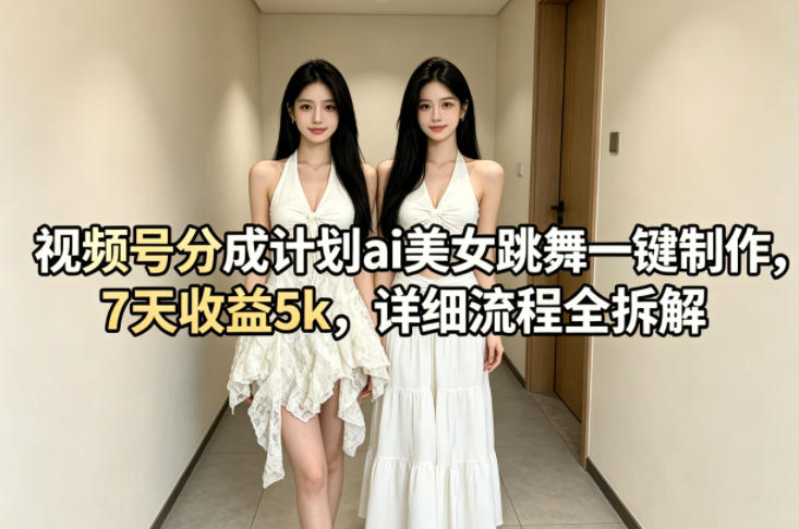 视频号分成计划ai美女跳舞一键制作,7天收益5k,详细流程全拆解选优云网创选优云网创