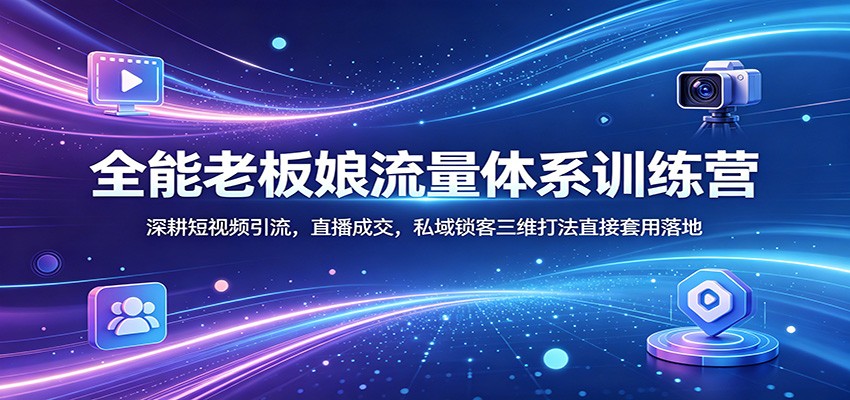 全能老板娘流量体系训练营：深耕短视频引流，直播成交，私域锁客三维打法直接套用落地选优云网创选优云网创