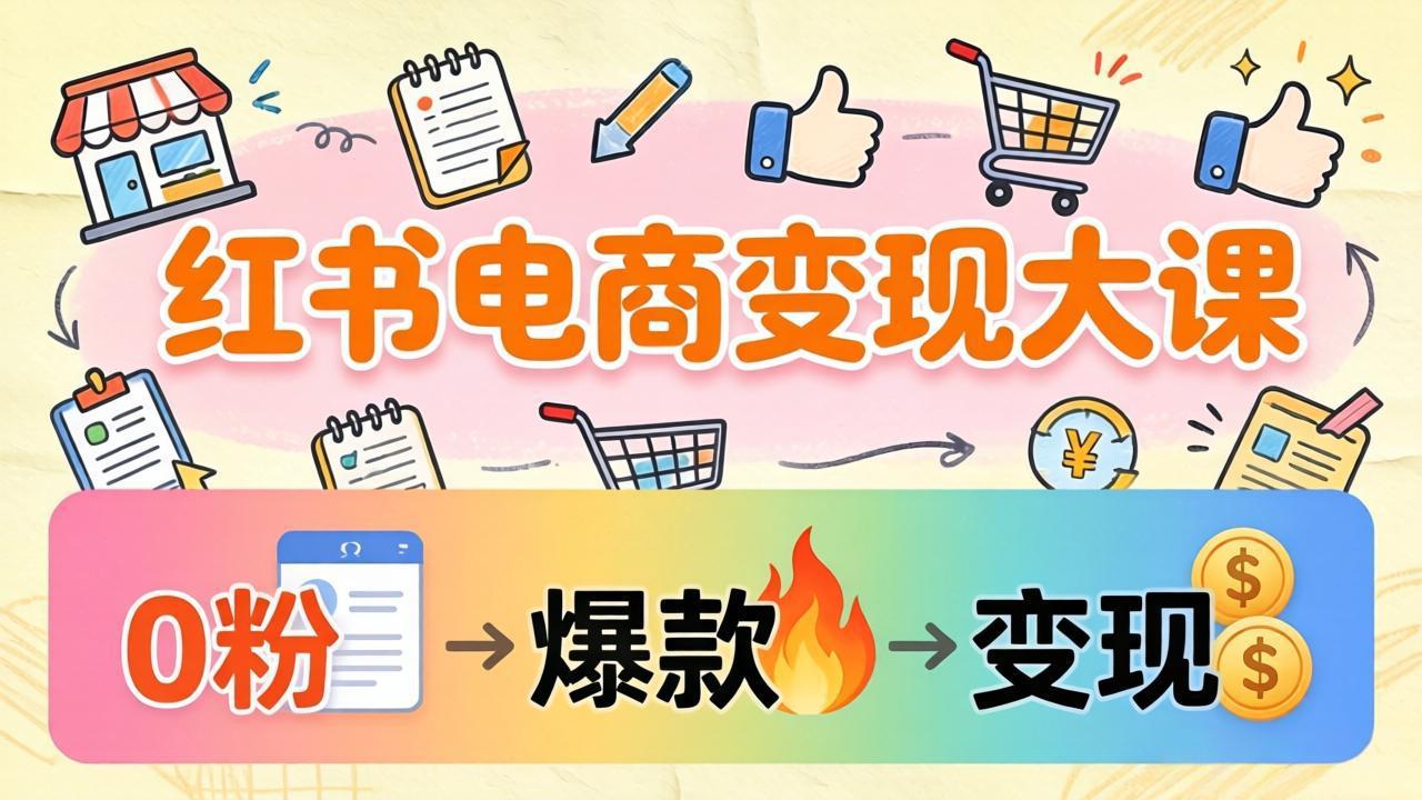 小红书电商变现大课:3个月37万实操拆解,0粉开店到爆款笔记全流程选优云网创选优云网创
