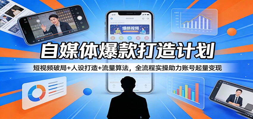 自媒体爆款打造计划：短视频破局+人设打造+流量算法，全流程实操助力账号起量变现选优云网创选优云网创
