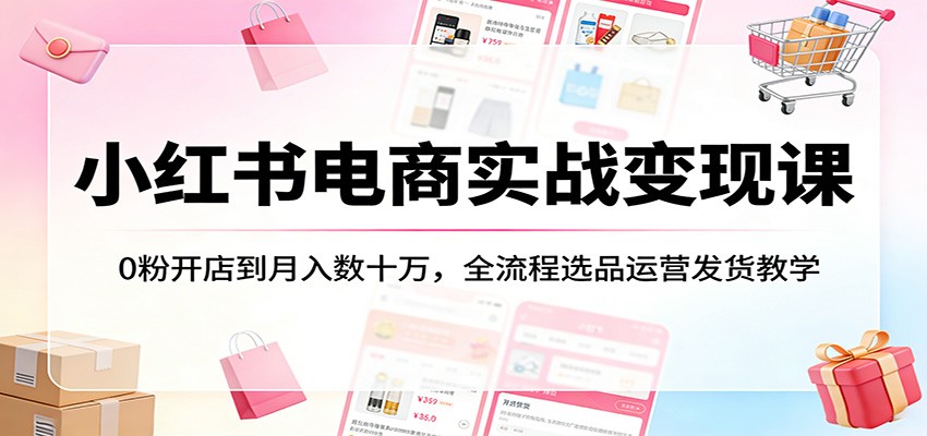 小红书电商实战变现课：0粉开店到月入数十万，全流程选品运营发货教学选优云网创选优云网创