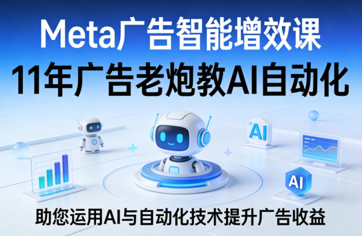 Meta广告智能增效课,11年广告老炮教AI自动化,助您运用AI与自动化技术提升广告收益选优云网创选优云网创