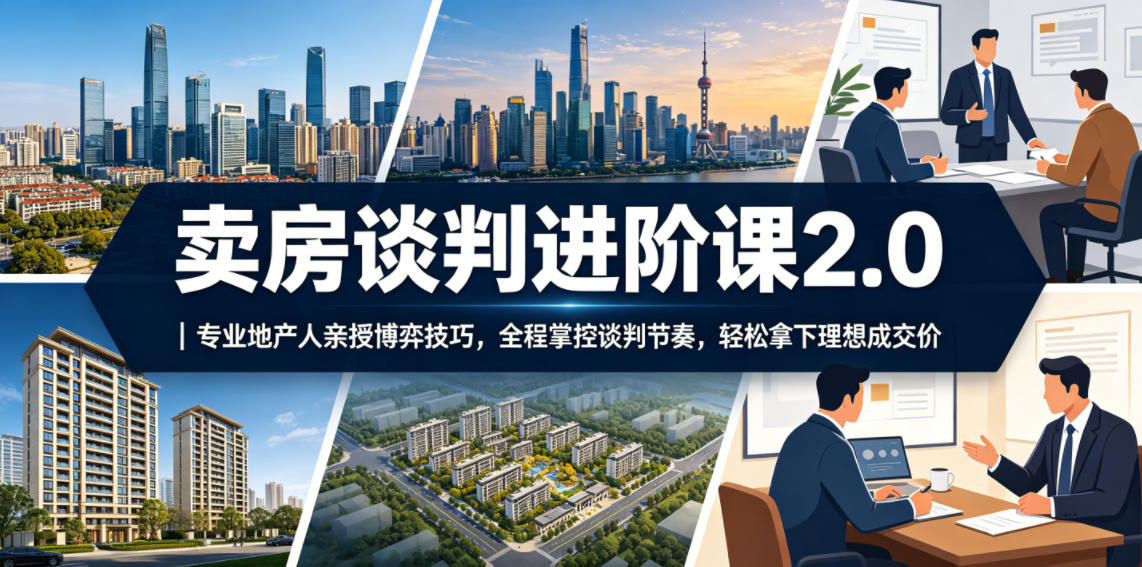 卖房谈判进阶课2.0｜专业地产人亲授博弈技巧，全程掌控谈判节奏，轻松拿下理想成交价选优云网创选优云网创